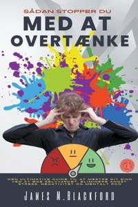 Sådan Stopper du Med at Overtænke - Den Ultimative Guide til At Mestre dit Sind Ved at Øge Selvværdet, Eliminere Angst, Stress, Negativitet og Mentalt Rod