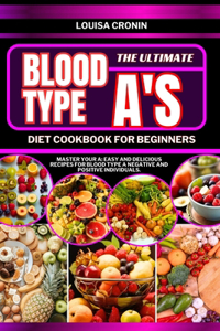 Ultimate Blood Type A's Diet Cookbook for Beginners: Master your A: Easy and Delicious Recipes for Blood Type A Negative and Positive Individuals