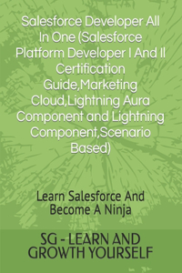 Salesforce Developer All In One (Salesforce Platform Developer I And Il Certification Guide, Marketing Cloud, Lightning Aura Component and Lightning Component, Scenario Based)