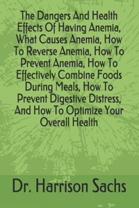 Dangers And Health Effects Of Having Anemia, What Causes Anemia, How To Reverse Anemia, How To Prevent Anemia, How To Effectively Combine Foods During Meals, How To Prevent Digestive Distress, And How To Optimize Your Overall Health