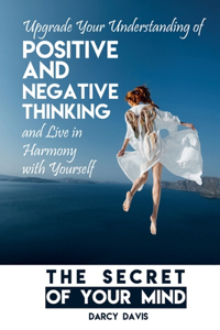Secret of Your Mind: Upgrade Your Understanding of Positive and Negative Thinking And Live in Harmony with Yourself