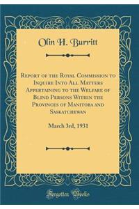 Report of the Royal Commission to Inquire Into All Matters Appertaining to the Welfare of Blind Persons Within the Provinces of Manitoba and Saskatchewan: March 3rd, 1931 (Classic Reprint)