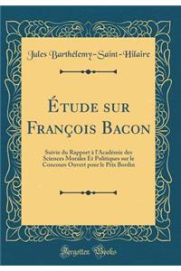 Étude sur François Bacon: Suivie du Rapport à l'Académie des Sciences Morales Et Politiques sur le Concours Ouvert pour le Prix Bordin (Classic Reprint)