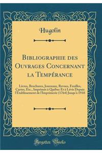 Bibliographie Des Ouvrages Concernant La TempÃ©rance: Livres, Brochures, Journaux, Revues, Feuilles, Cartes, Etc., ImprimÃ©s Ã? QuÃ©bec Et Ã? LÃ©vis Depuis l'Ã?tablissement de l'Imprimerie (1764) Jusqu'Ã  1910 (Classic Reprint)