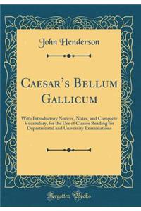 Caesars Bellum Gallicum: With Introductory Notices, Notes, and Complete Vocabulary, for the Use of Classes Reading for Departmental and University Examinations (Classic Reprint)
