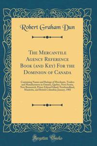 The Mercantile Agency Reference Book (and Key) for the Dominion of Canada: Containing Names and Ratings of Merchants, Traders and Manufacturers in Ontario, Quebec, Nova Scotia, New Brunswick, Prince Edward Island, Newfoundland, Manitoba, and Britis
