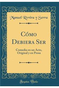 CÃ³mo Debiera Ser: Comedia En Un Acto, Original Y En Prosa (Classic Reprint)