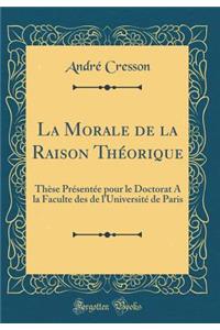 La Morale de la Raison Théorique: Thèse Présentée pour le Doctorat A la Faculte des de l'Université de Paris (Classic Reprint)
