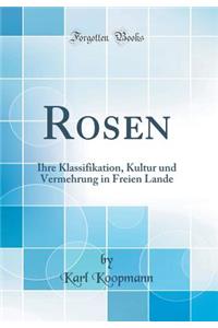 Rosen: Ihre Klassifikation, Kultur Und Vermehrung in Freien Lande (Classic Reprint)
