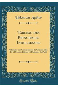 Tableau Des Principales Indulgences: Attachï¿½es Aux Communions de Chaque Mois Et ï¿½ Diverses Priï¿½res Et Pratiques de Piï¿½tï¿½ (Classic Reprint)