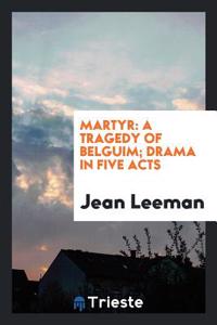 Martyr: A Tragedy of Belguim; Drama in Five Acts