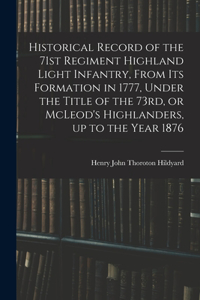 Historical Record of the 71st Regiment Highland Light Infantry, From its Formation in 1777, Under the Title of the 73rd, or McLeod's Highlanders, up to the Year 1876