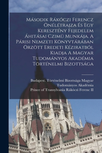 Második Rákóczi Ferencz Önélétrajza És Egy Keresztény Fejedelem Áhitásai Czimü Munkája. A Párisi Nemzeti Könyvtárában Örzött Eredeti Kéziratból Kiadja A Magyar Tudományos Akadémia Történelmi Bizottsága