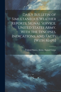 Daily Bulletin of Simultaneous Weather Reports, Signal Service, United States Army, With the Synopses, Indications, and Facts [With Maps]
