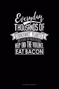 Everyday, Thousands Of Innocent Plants Are Killed By Vegetarians Help End The Violence Eat Bacon