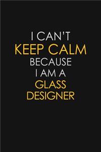 I Can't Keep Calm Because I Am A Glass Designer