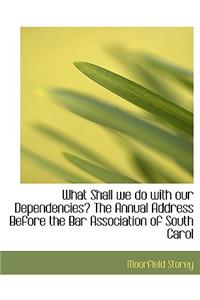 What Shall We Do with Our Dependencies? the Annual Address Before the Bar Association of South Carol