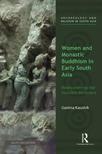 Women and Monastic Buddhism in Early South Asia: Rediscovering the invisible believers (Archaeology and Religion in South Asia)
