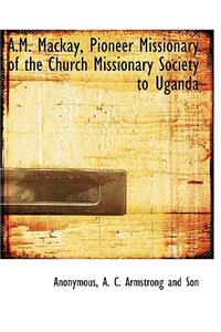 A.M. MacKay, Pioneer Missionary of the Church Missionary Society to Uganda