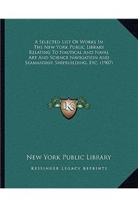 A Selected List Of Works In The New York Public Library Relating To Nautical And Naval Art And Science Navigation And Seamanship, Shipbuilding, Etc. (1907)