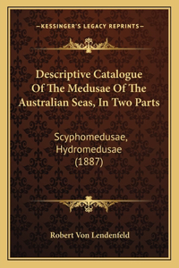 Descriptive Catalogue Of The Medusae Of The Australian Seas, In Two Parts