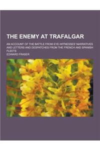 The Enemy at Trafalgar; An Account of the Battle from Eye-Witnesses' Narratives and Letters and Despatches from the French and Spanish Fleets