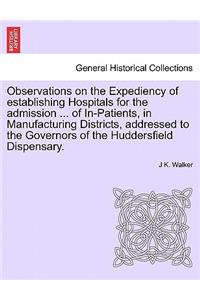 Observations on the Expediency of Establishing Hospitals for the Admission ... of In-Patients, in Manufacturing Districts, Addressed to the Governors of the Huddersfield Dispensary.