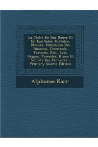 La Peche En Eau Douce Et En Eau Salee: Histoire, M Urs, Habitudes Des Poissons, Crustaces, Testaces, Etc., Lois, Usages, Procedes, Ruses Et Secrets Des Pecheurs