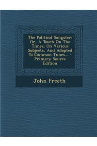 The Political Songster: Or, a Touch on the Times, on Various Subjects, and Adapted to Common Tunes... - Primary Source Edition