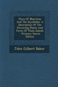 Flora of Mauritius and the Seychelles: A Description of the Flowering Plants and Ferns of Those Islands - Primary Source Edition