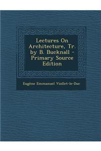 Lectures on Architecture, Tr. by B. Bucknall - Primary Source Edition