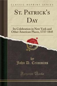 St. Patrick's Day: Its Celebration in New York and Other American Places, 1737-1845 (Classic Reprint)