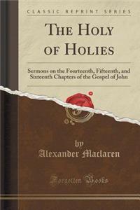 The Holy of Holies: Sermons on the Fourteenth, Fifteenth, and Sixteenth Chapters of the Gospel of John (Classic Reprint)