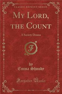 My Lord, the Count: A Society Drama (Classic Reprint)