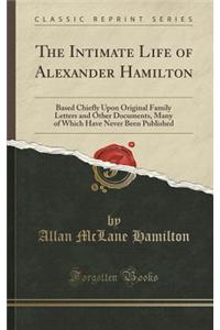 The Intimate Life of Alexander Hamilton: Based Chiefly Upon Original Family Letters and Other Documents, Many of Which Have Never Been Published (Clas