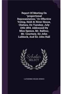 Report Of Meeting On proportional Representation, Or Effective Voting, Held At River House, Chelsea, On Tuesday, July 10th 1894. Addressed By Miss Spence, Mr. Balfour, Mr. Courtney, Sir John Lubbock, And Sir John Hall