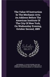 Value Of Instruction In The Mechanic Arts; An Address Before The American Institute Of The City Of New York, On Wednesday Evening, October Second, 1889