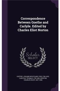 Correspondence Between Goethe and Carlyle. Edited by Charles Eliot Norton