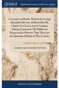 A Lecture on Heads, Written by George Alexander Stevens, Delivered by Mr. Charles Lee Lewis a New Genuine Edition Corrected. the Public Are Requested to Observe That There Are Two Spurious Edition of This Lecture,