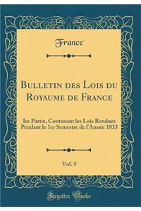 Bulletin Des Lois Du Royaume de France, Vol. 5: Ire Partie, Contenant Les Lois Rendues Pendant Le 1er Semestre de l'Annï¿½e 1833 (Classic Reprint)