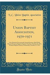 Union Baptist Association, 1970-1971: One Hundred Seventeenth Annual Session, Held with Mount Harmony Baptist Church, Tuesday, October 26, 1971, Waxhaw Baptist Church, Wednesday, October 27, 1971 (Classic Reprint)