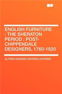 English Furniture: The Sheraton Period: Post-Chippendale Designers, 1760-1820