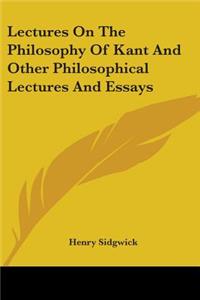 Lectures On The Philosophy Of Kant And Other Philosophical Lectures And Essays