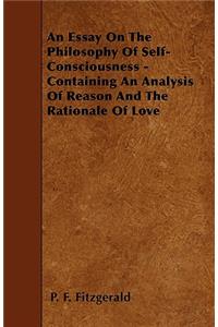 An Essay On The Philosophy Of Self-Consciousness - Containing An Analysis Of Reason And The Rationale Of Love