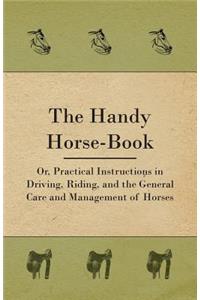 Handy Horse-book; Or, Practical Instructions In Driving, Riding, And The General Care And Management Of Horses