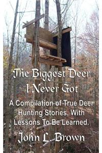 Biggest Deer I Never Got: A Compilation of True Deer Hunting Stories, With Lessons To Be Learned.