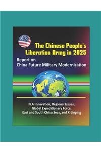The Chinese People's Liberation Army in 2025 - Report on China Future Military Modernization, PLA Innovation, Regional Issues, Global Expeditionary Force, East and South China Seas, and Xi Jinping