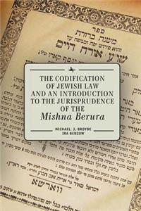 Codification of Jewish Law and an Introduction to the Jurisprudence of the Mishna Berura