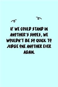 If we could stand in another's shoes, we wouldn't be so quick to judge one another ever again. Journal