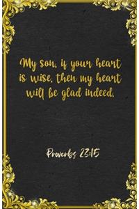 My son, if your heart is wise, then my heart will be glad indeed. Proverbs 23